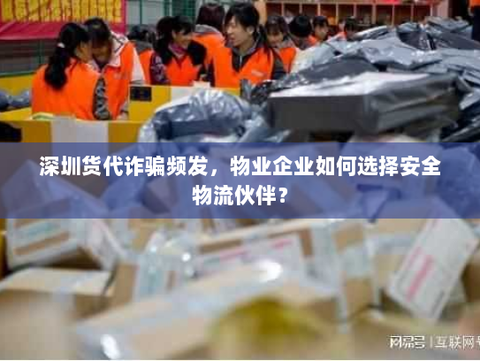 深圳货代诈骗频发，物业企业如何选择安全物流伙伴？