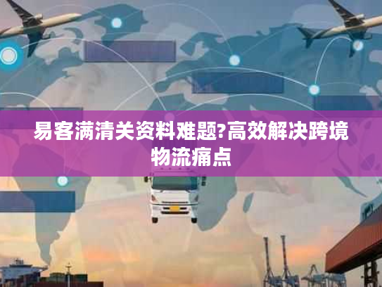 易客满清关资料难题?高效解决跨境物流痛点 易客满清关资料难题?高效解决跨境物流痛点