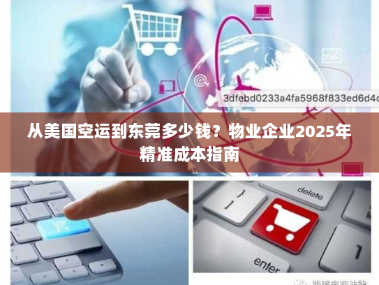 从美国空运到东莞多少钱？物业企业2025年精准成本指南