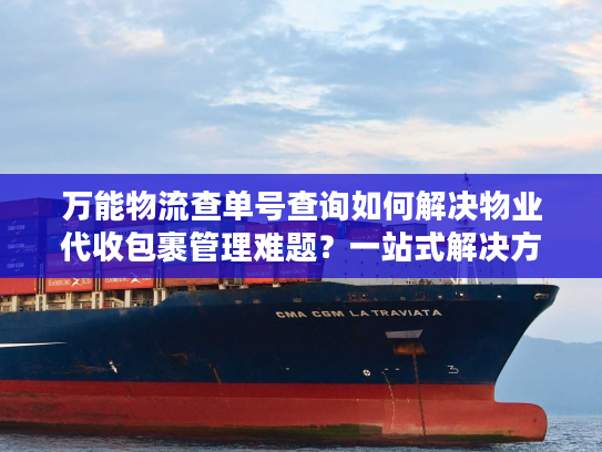 万能物流查单号查询如何解决物业代收包裹管理难题?一站式解决方案揭秘 万能物流查单号查询如何解决物业代收包裹管理难题?一站式解决方案揭秘