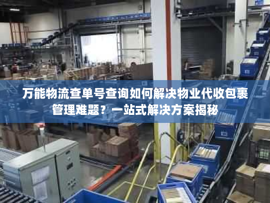 万能物流查单号查询如何解决物业代收包裹管理难题?一站式解决方案揭秘 万能物流查单号查询如何解决物业代收包裹管理难题?一站式解决方案揭秘