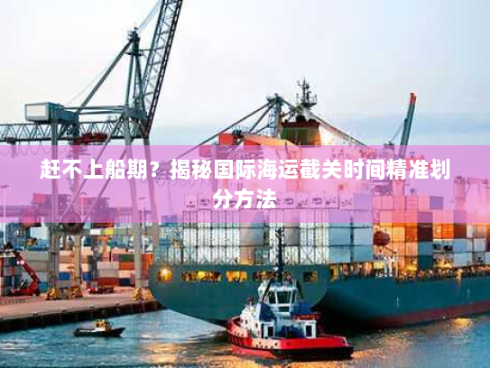 赶不上船期?揭秘国际海运截关时间精准划分方法 赶不上船期?揭秘国际海运截关时间精准划分方法