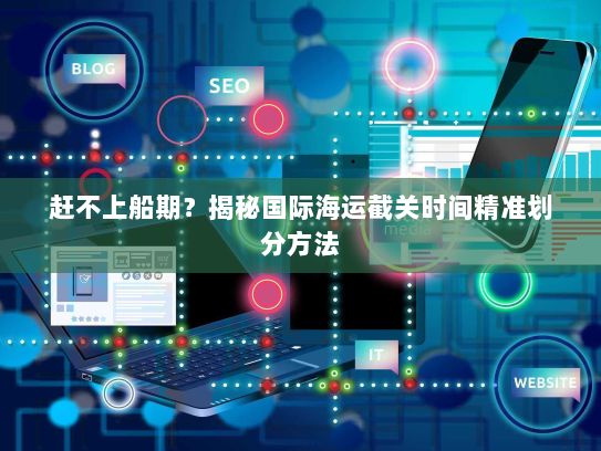 赶不上船期?揭秘国际海运截关时间精准划分方法 赶不上船期?揭秘国际海运截关时间精准划分方法