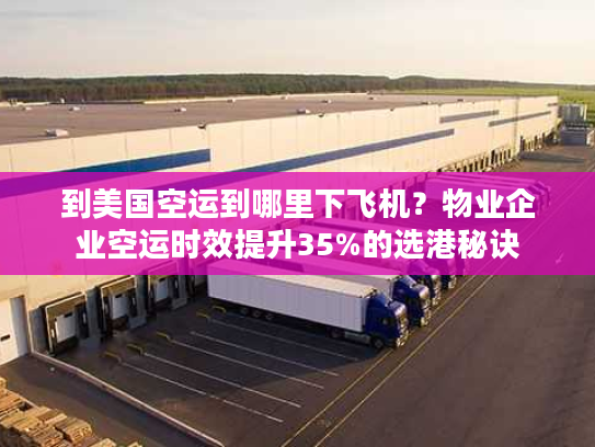 到美国空运到哪里下飞机？物业企业空运时效提升35%的选港秘诀