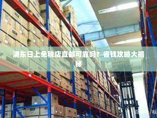 浦东日上免税店直邮可靠吗?省钱攻略大揭秘 浦东日上免税店直邮可靠吗?省钱攻略大揭秘