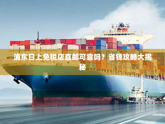 浦东日上免税店直邮可靠吗?省钱攻略大揭秘 浦东日上免税店直邮可靠吗?省钱攻略大揭秘