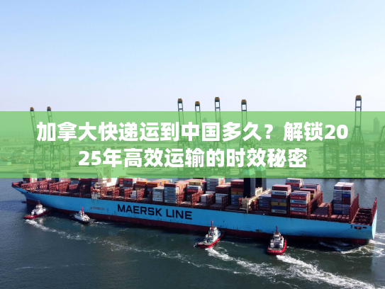 加拿大快递运到中国多久？解锁2025年高效运输的时效秘密