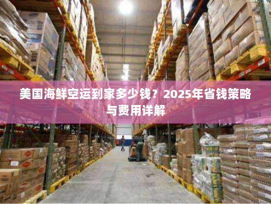 美国海鲜空运到家多少钱？2025年省钱策略与费用详解