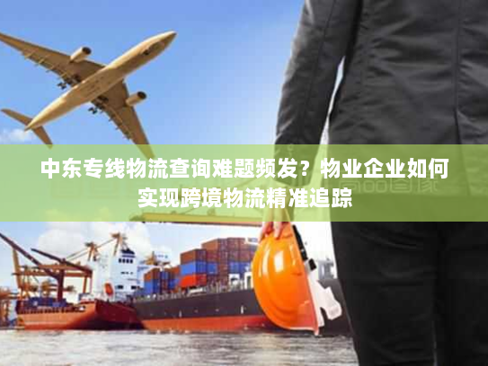 中东专线物流查询难题频发？物业企业如何实现跨境物流精准追踪