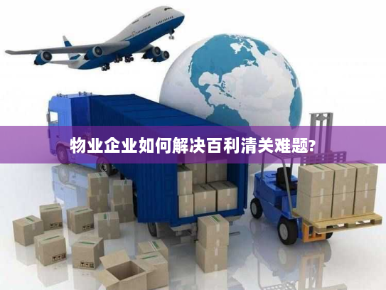 物业企业如何解决百利清关难题? 物业企业如何解决百利清关难题?