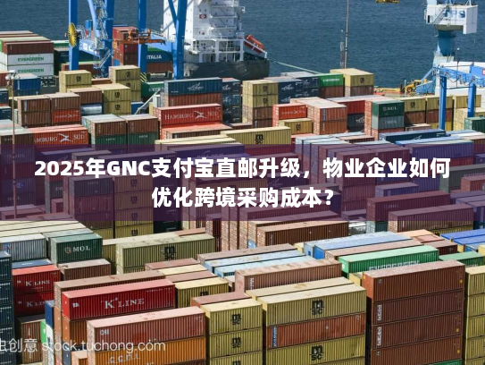 2025年GNC支付宝直邮升级,物业企业如何优化跨境采购成本? 2025年GNC支付宝直邮升级,物业企业如何优化跨境采购成本?
