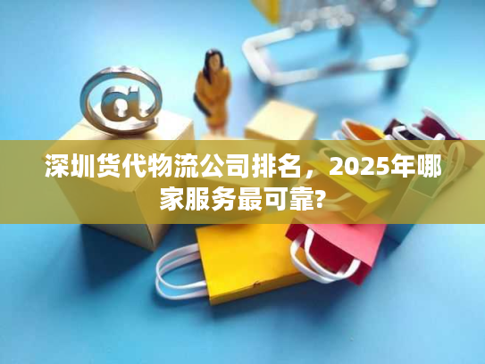 深圳货代物流公司排名，2025年哪家服务最可靠?