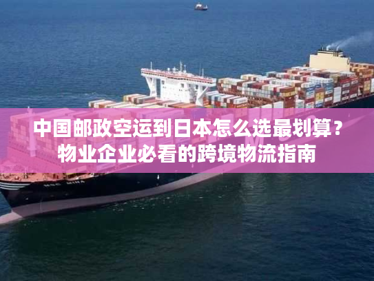 中国邮政空运到日本怎么选最划算？物业企业必看的跨境物流指南