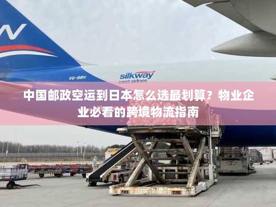中国邮政空运到日本怎么选最划算？物业企业必看的跨境物流指南