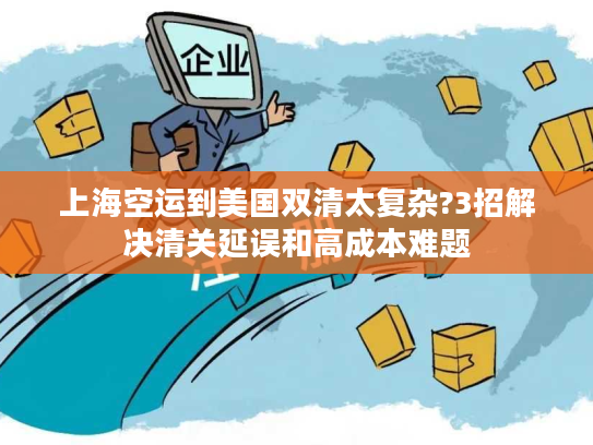 上海空运到美国双清太复杂?3招解决清关延误和高成本难题
