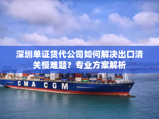 深圳单证货代公司如何解决出口清关慢难题？专业方案解析
