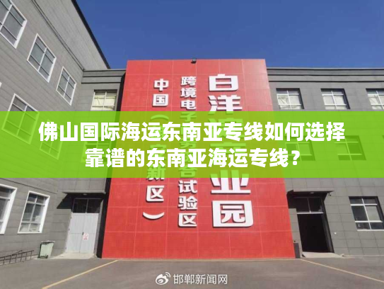 佛山国际海运东南亚专线如何选择靠谱的东南亚海运专线？