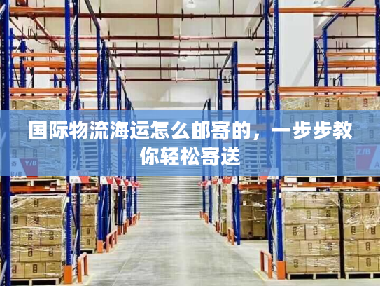 国际物流海运怎么邮寄的,一步步教你轻松寄送 国际物流海运怎么邮寄的,一步步教你轻松寄送