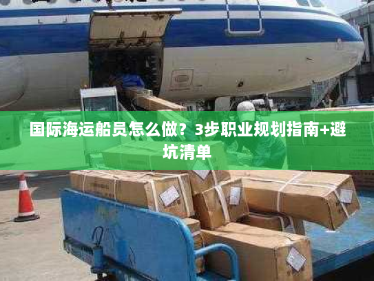 国际海运船员怎么做?3步职业规划指南+避坑清单 国际海运船员怎么做?3步职业规划指南+避坑清单