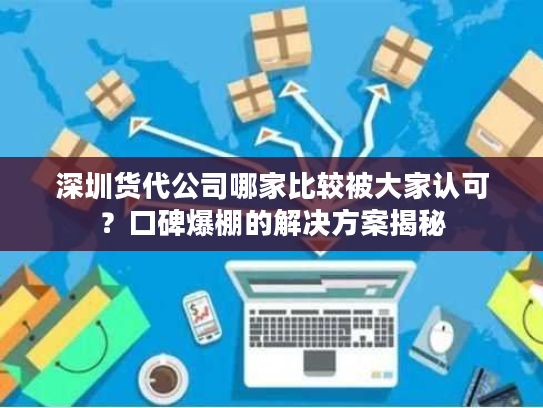 深圳货代公司哪家比较被大家认可?口碑爆棚的解决方案揭秘 深圳货代公司哪家比较被大家认可?口碑爆棚的解决方案揭秘