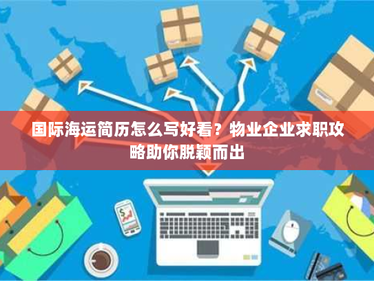 国际海运简历怎么写好看?物业企业求职攻略助你脱颖而出 国际海运简历怎么写好看?物业企业求职攻略助你脱颖而出