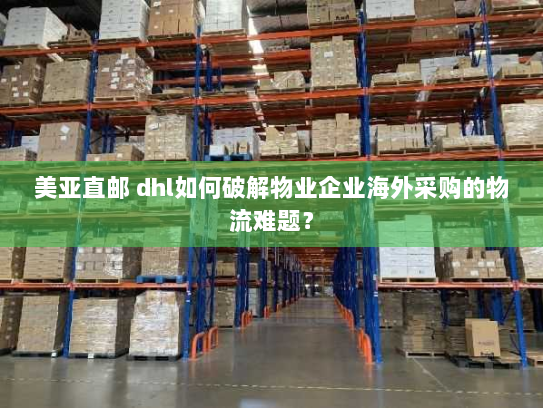 美亚直邮 dhl如何破解物业企业海外采购的物流难题？