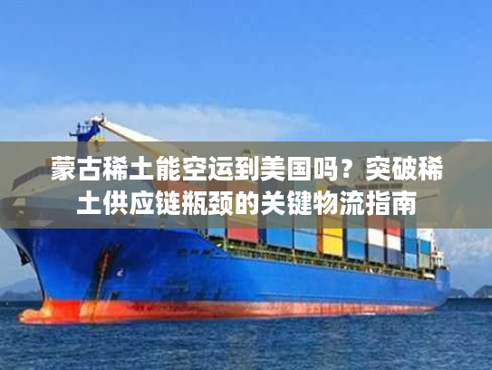 蒙古稀土能空运到美国吗？突破稀土供应链瓶颈的关键物流指南