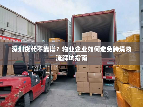 深圳货代不靠谱？物业企业如何避免跨境物流踩坑指南