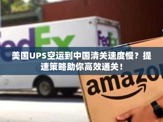 美国UPS空运到中国清关速度慢？提速策略助你高效通关！