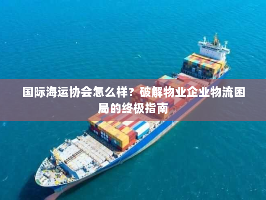 国际海运协会怎么样？破解物业企业物流困局的终极指南