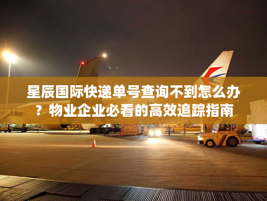 星辰国际快递单号查询不到怎么办?物业企业必看的高效追踪指南 星辰国际快递单号查询不到怎么办?物业企业必看的高效追踪指南