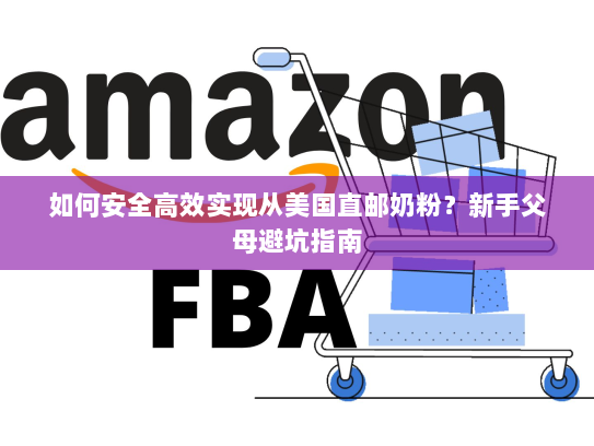 如何安全高效实现从美国直邮奶粉?新手父母避坑指南 如何安全高效实现从美国直邮奶粉?新手父母避坑指南