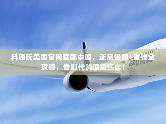 科颜氏美国官网直邮中国，正品保障+省钱全攻略，告别代购假货焦虑！