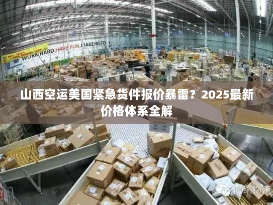 山西空运美国紧急货件报价暴雷?2025最新价格体系全解 山西空运美国紧急货件报价暴雷?2025最新价格体系全解