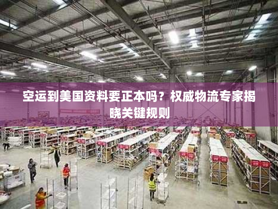 空运到美国资料要正本吗?权威物流专家揭晓关键规则 空运到美国资料要正本吗?权威物流专家揭晓关键规则
