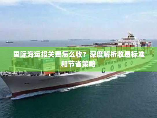 国际海运报关费怎么收?深度解析收费标准和节省策略 国际海运报关费怎么收?深度解析收费标准和节省策略