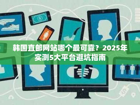 韩国直邮网站哪个最可靠？2025年实测5大平台避坑指南