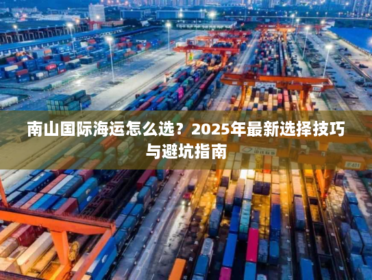 南山国际海运怎么选?2025年最新选择技巧与避坑指南 南山国际海运怎么选?2025年最新选择技巧与避坑指南