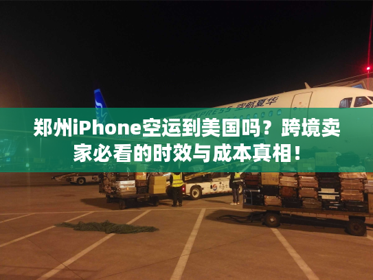 郑州iPhone空运到美国吗？跨境卖家必看的时效与成本真相！