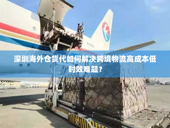 深圳海外仓货代如何解决跨境物流高成本低时效难题? 深圳海外仓货代如何解决跨境物流高成本低时效难题?