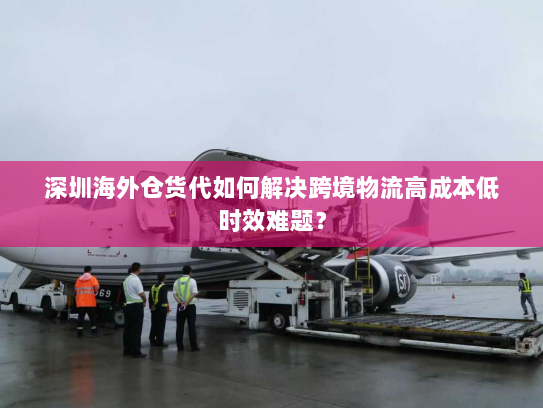 深圳海外仓货代如何解决跨境物流高成本低时效难题? 深圳海外仓货代如何解决跨境物流高成本低时效难题?