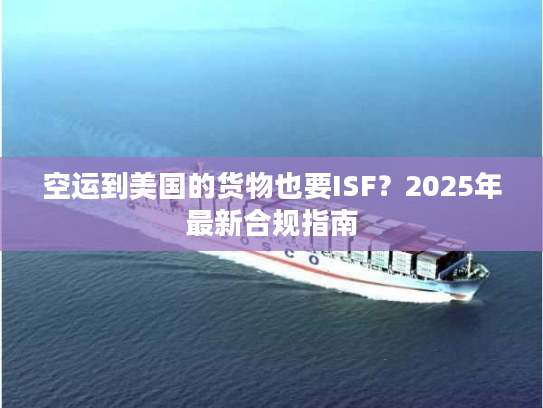 空运到美国的货物也要ISF？2025年最新合规指南