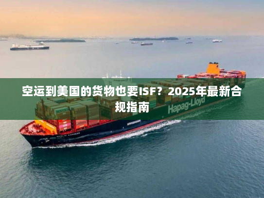 空运到美国的货物也要ISF?2025年最新合规指南 空运到美国的货物也要ISF?2025年最新合规指南