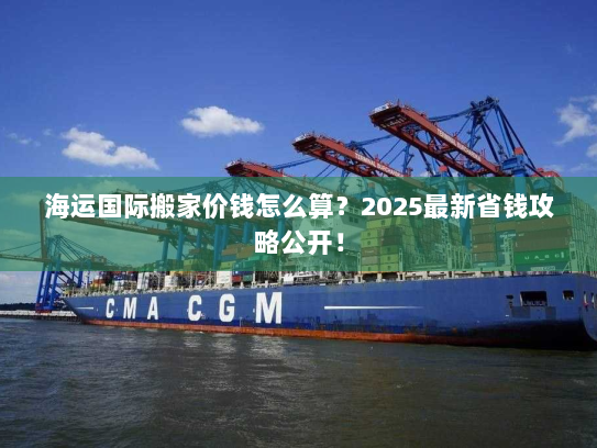 海运国际搬家价钱怎么算？2025最新省钱攻略公开！