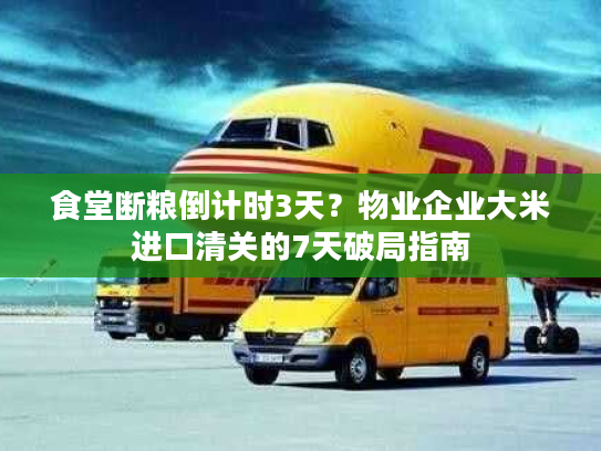 食堂断粮倒计时3天？物业企业大米进口清关的7天破局指南