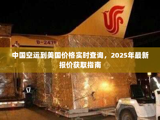 中国空运到美国价格实时查询,2025年最新报价获取指南 中国空运到美国价格实时查询,2025年最新报价获取指南