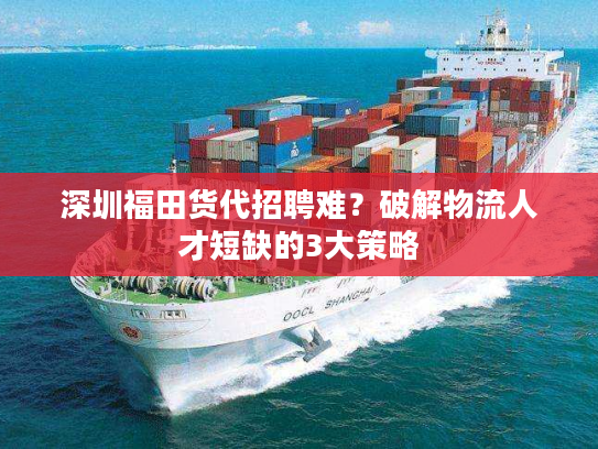 深圳福田货代招聘难？破解物流人才短缺的3大策略