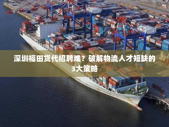 深圳福田货代招聘难?破解物流人才短缺的3大策略 深圳福田货代招聘难?破解物流人才短缺的3大策略