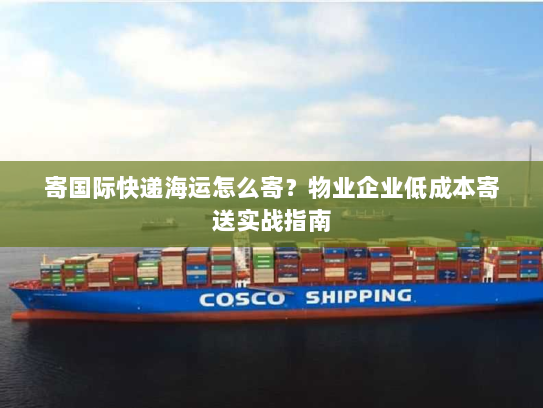 寄国际快递海运怎么寄？物业企业低成本寄送实战指南