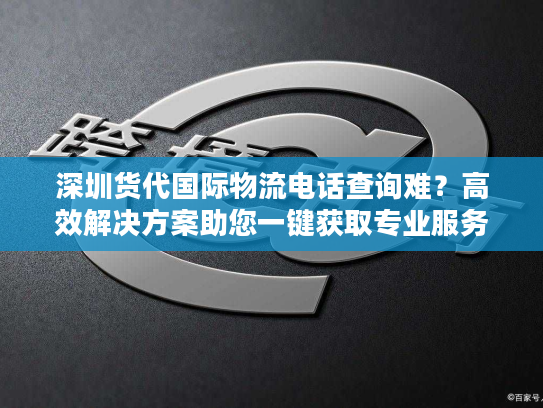 深圳货代国际物流电话查询难？高效解决方案助您一键获取专业服务